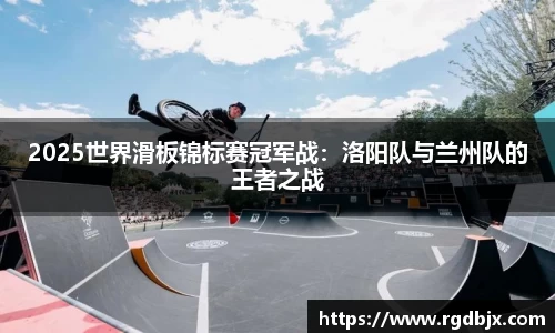 2025世界滑板锦标赛冠军战：洛阳队与兰州队的王者之战