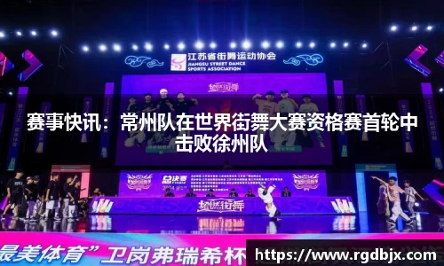 赛事快讯：常州队在世界街舞大赛资格赛首轮中击败徐州队