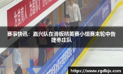 赛事快讯：嘉兴队在滑板精英赛小组赛末轮中告捷枣庄队