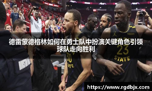 德雷蒙德格林如何在勇士队中扮演关键角色引领球队走向胜利