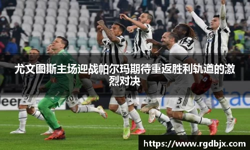 尤文图斯主场迎战帕尔玛期待重返胜利轨道的激烈对决
